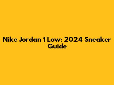 Nike Jordan 1 Low: 2024 Sneaker Guide