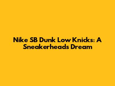 Nike SB Dunk Low Knicks: A Sneakerhead's Dream