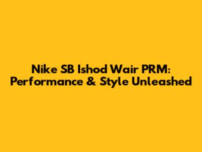 Nike SB Ishod Wair PRM: Performance & Style Unleashed