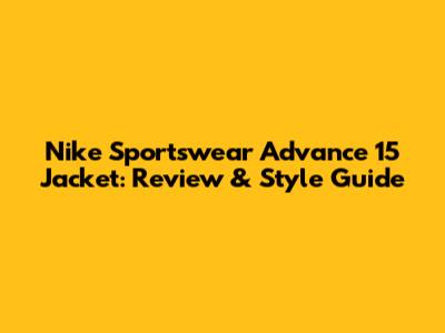 Nike Sportswear Advance 15 Jacket: Review & Style Guide