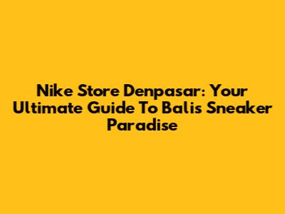 Nike Store Denpasar: Your Ultimate Guide To Bali's Sneaker Paradise