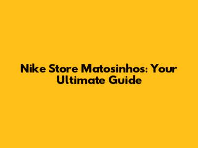Nike Store Matosinhos: Your Ultimate Guide