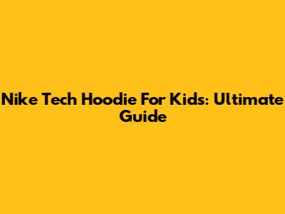 Nike Tech Hoodie For Kids: Ultimate Guide