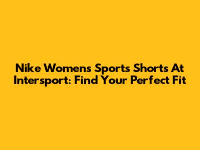 Nike Women's Sports Shorts At Intersport: Find Your Perfect Fit