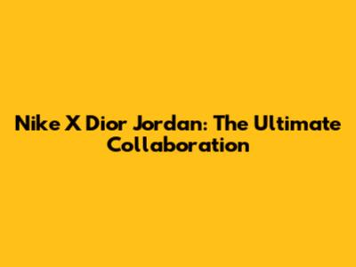 Nike X Dior Jordan: The Ultimate Collaboration