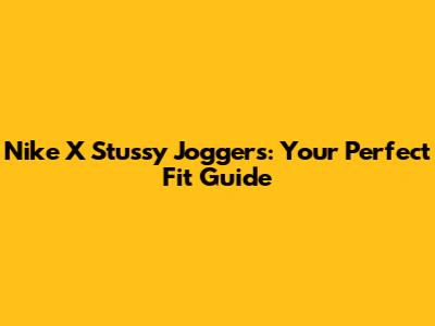 Nike X Stussy Joggers: Your Perfect Fit Guide
