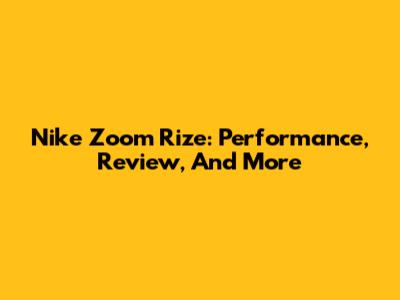 Nike Zoom Rize: Performance, Review, And More