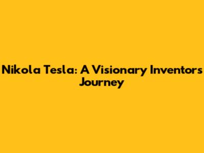 Nikola Tesla: A Visionary Inventor's Journey