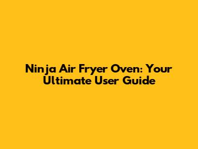 Ninja Air Fryer Oven: Your Ultimate User Guide