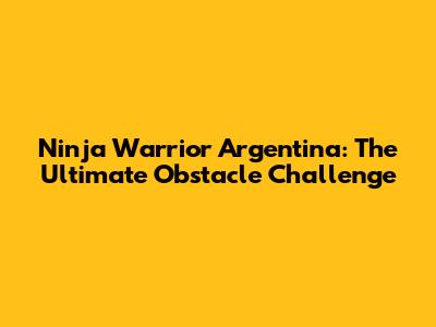 Ninja Warrior Argentina: The Ultimate Obstacle Challenge