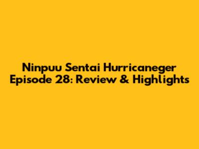 Ninpuu Sentai Hurricaneger Episode 28: Review & Highlights
