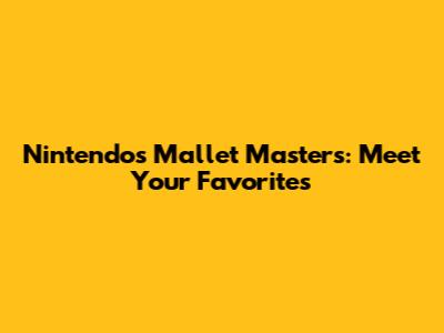 Nintendo's Mallet Masters: Meet Your Favorites