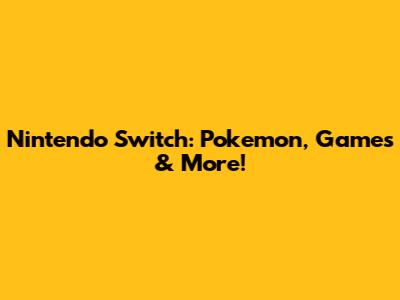 Nintendo Switch: Pokemon, Games & More!