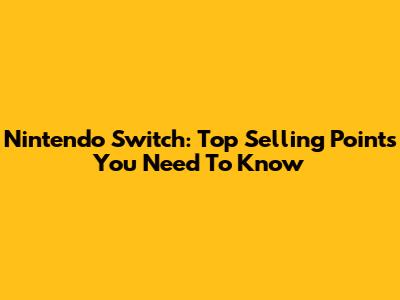 Nintendo Switch: Top Selling Points You Need To Know