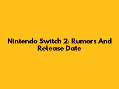 Nintendo Switch 2: Rumors And Release Date