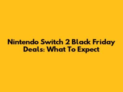 Nintendo Switch 2 Black Friday Deals: What To Expect