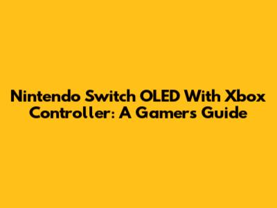 Nintendo Switch OLED With Xbox Controller: A Gamer's Guide