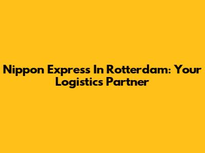 Nippon Express In Rotterdam: Your Logistics Partner