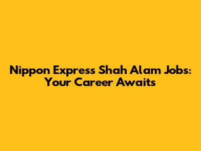 Nippon Express Shah Alam Jobs: Your Career Awaits