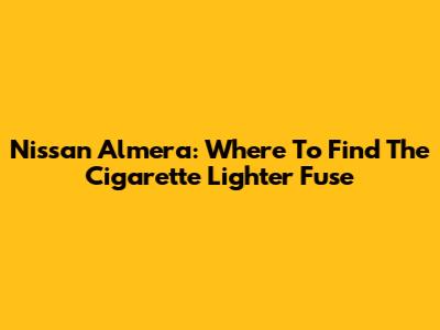 Nissan Almera: Where To Find The Cigarette Lighter Fuse