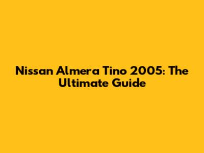 Nissan Almera Tino 2005: The Ultimate Guide