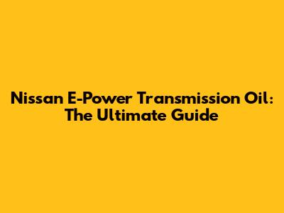Nissan E-Power Transmission Oil: The Ultimate Guide