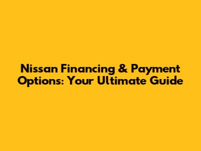 Nissan Financing & Payment Options: Your Ultimate Guide