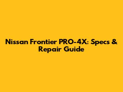 Nissan Frontier PRO-4X: Specs & Repair Guide
