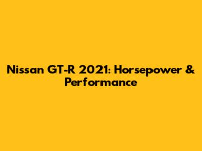 Nissan GT-R 2021: Horsepower & Performance