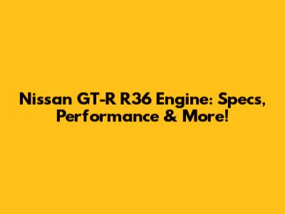 Nissan GT-R R36 Engine: Specs, Performance & More!