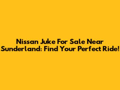 Nissan Juke For Sale Near Sunderland: Find Your Perfect Ride!