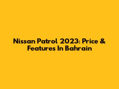 Nissan Patrol 2023: Price & Features In Bahrain