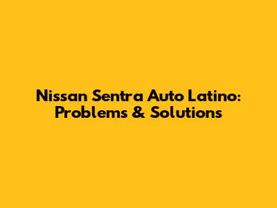 Nissan Sentra Auto Latino: Problems & Solutions