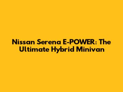 Nissan Serena E-POWER: The Ultimate Hybrid Minivan