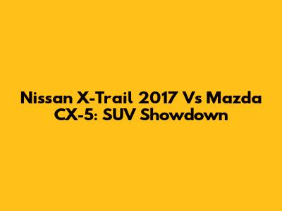 Nissan X-Trail 2017 Vs Mazda CX-5: SUV Showdown