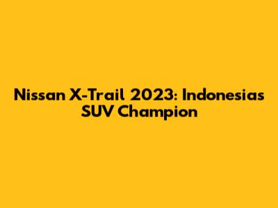 Nissan X-Trail 2023: Indonesia's SUV Champion