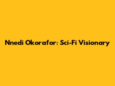Nnedi Okorafor: Sci-Fi Visionary