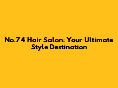 No.74 Hair Salon: Your Ultimate Style Destination