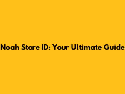 Noah Store ID: Your Ultimate Guide