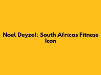 Noel Deyzel: South Africa's Fitness Icon