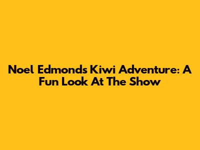 Noel Edmonds' Kiwi Adventure: A Fun Look At The Show