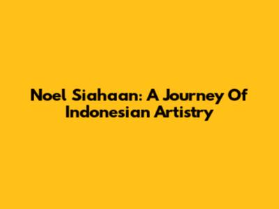 Noel Siahaan: A Journey Of Indonesian Artistry