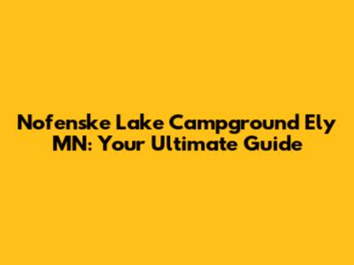 Nofenske Lake Campground Ely MN: Your Ultimate Guide
