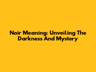 Noir Meaning: Unveiling The Darkness And Mystery