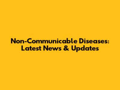 Non-Communicable Diseases: Latest News & Updates
