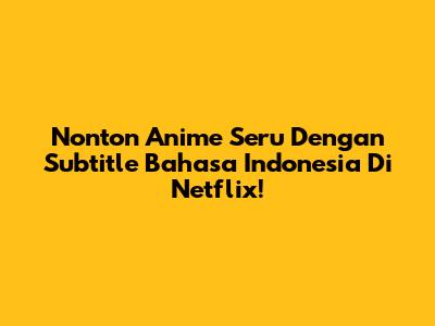 Nonton Anime Seru Dengan Subtitle Bahasa Indonesia Di Netflix!