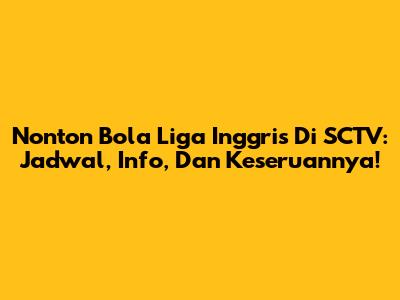 Nonton Bola Liga Inggris Di SCTV: Jadwal, Info, Dan Keseruannya!