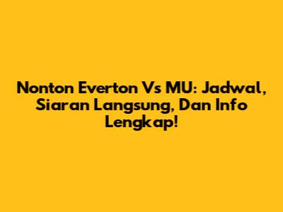 Nonton Everton Vs MU: Jadwal, Siaran Langsung, Dan Info Lengkap!
