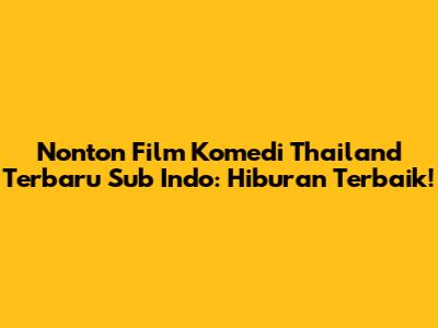 Nonton Film Komedi Thailand Terbaru Sub Indo: Hiburan Terbaik!
