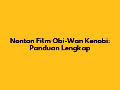 Nonton Film Obi-Wan Kenobi: Panduan Lengkap